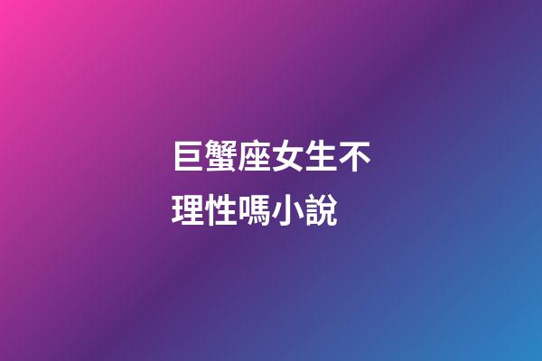 巨蟹座女生不理性嗎小說-第1張-星座運勢-玄機派