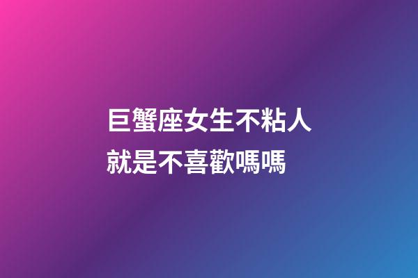 巨蟹座女生不粘人就是不喜歡嗎嗎-第1張-星座運勢-玄機派