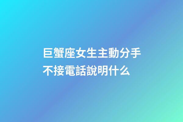 巨蟹座女生主動分手不接電話說明什么-第1張-星座運(yùn)勢-玄機(jī)派