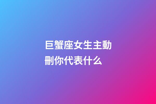 巨蟹座女生主動刪你代表什么-第1張-星座運勢-玄機派