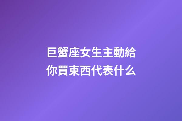 巨蟹座女生主動給你買東西代表什么-第1張-星座運(yùn)勢-玄機(jī)派