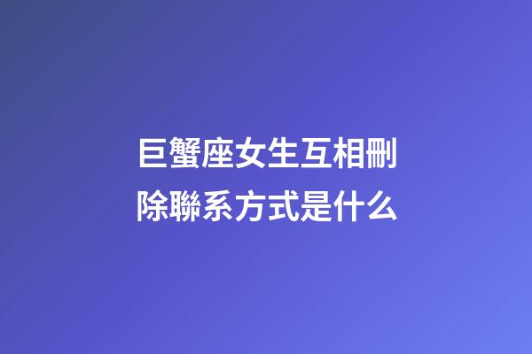巨蟹座女生互相刪除聯系方式是什么-第1張-星座運勢-玄機派