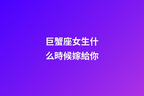 巨蟹座女生什么時候嫁給你-第1張-星座運勢-玄機派