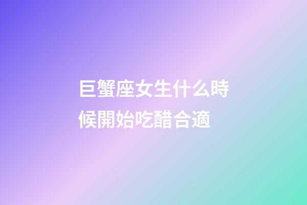 巨蟹座女生什么時候開始吃醋合適-第1張-星座運勢-玄機派