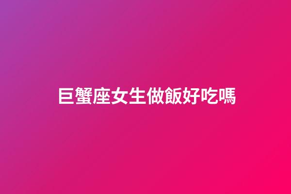 巨蟹座女生做飯好吃嗎-第1張-星座運(yùn)勢(shì)-玄機(jī)派