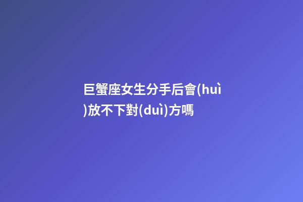 巨蟹座女生分手后會(huì)放不下對(duì)方嗎-第1張-星座運(yùn)勢(shì)-玄機(jī)派