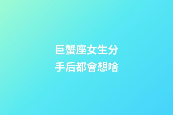 巨蟹座女生分手后都會想啥-第1張-星座運勢-玄機派