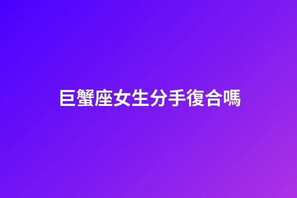 巨蟹座女生分手復合嗎-第1張-星座運勢-玄機派