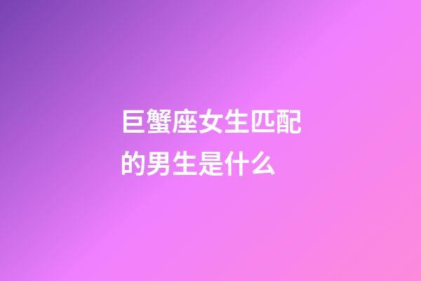 巨蟹座女生匹配的男生是什么-第1張-星座運勢-玄機派