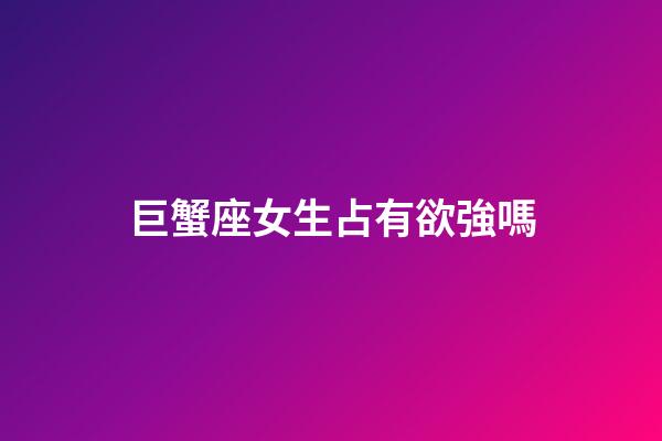 巨蟹座女生占有欲強嗎