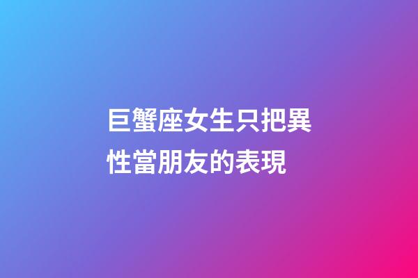 巨蟹座女生只把異性當朋友的表現-第1張-星座運勢-玄機派