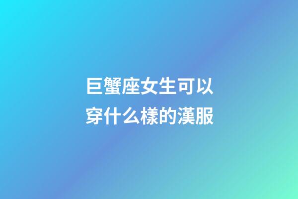 巨蟹座女生可以穿什么樣的漢服