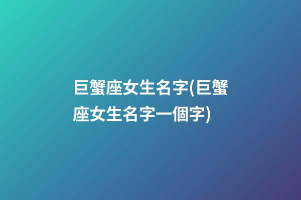 巨蟹座女生名字(巨蟹座女生名字一個字)