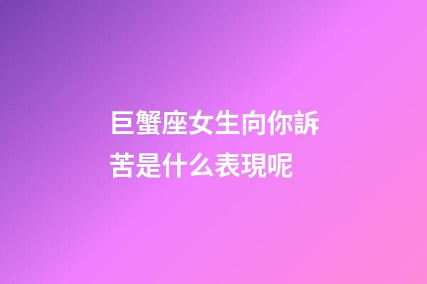 巨蟹座女生向你訴苦是什么表現呢-第1張-星座運勢-玄機派