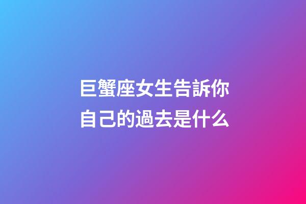 巨蟹座女生告訴你自己的過去是什么-第1張-星座運(yùn)勢(shì)-玄機(jī)派