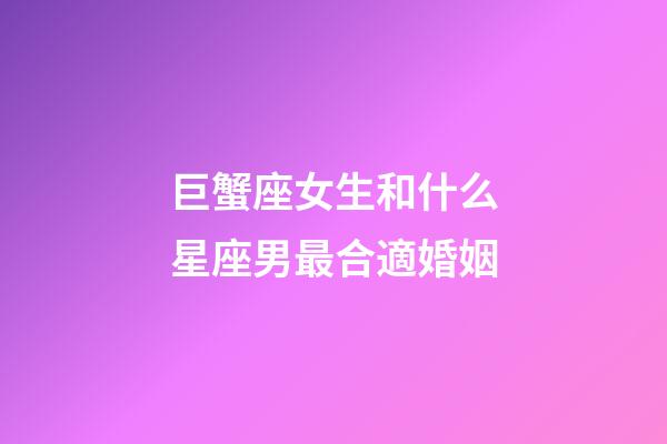 巨蟹座女生和什么星座男最合適婚姻-第1張-星座運勢-玄機派