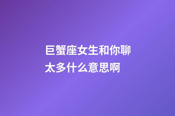 巨蟹座女生和你聊太多什么意思啊-第1張-星座運勢-玄機派