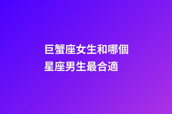 巨蟹座女生和哪個星座男生最合適-第1張-星座運勢-玄機派