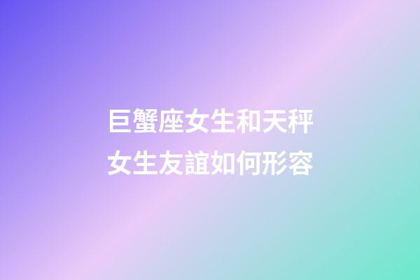 巨蟹座女生和天秤女生友誼如何形容-第1張-星座運勢-玄機派
