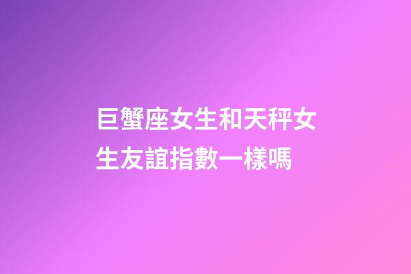 巨蟹座女生和天秤女生友誼指數一樣嗎-第1張-星座運勢-玄機派