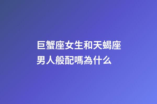 巨蟹座女生和天蝎座男人般配嗎為什么-第1張-星座運(yùn)勢-玄機(jī)派