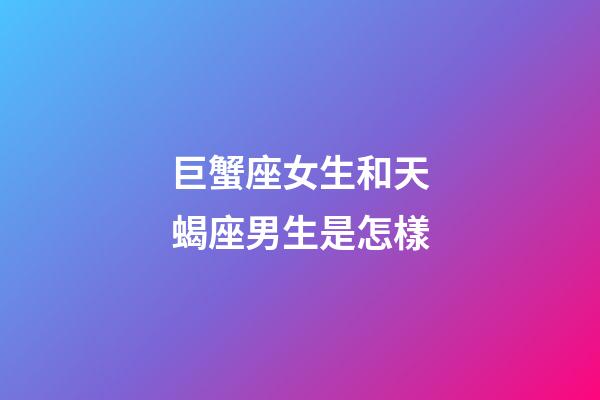 巨蟹座女生和天蝎座男生是怎樣