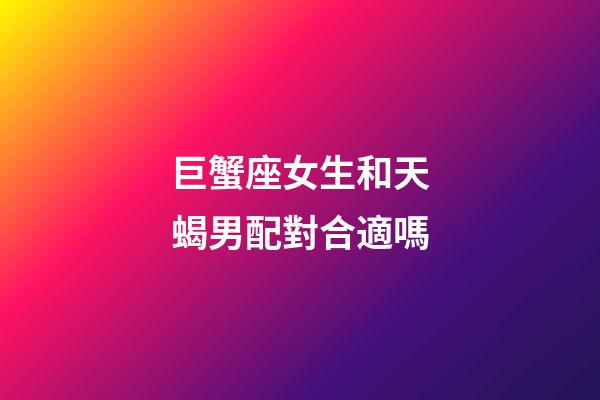 巨蟹座女生和天蝎男配對合適嗎-第1張-星座運勢-玄機派