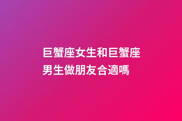 巨蟹座女生和巨蟹座男生做朋友合適嗎-第1張-星座運勢-玄機派