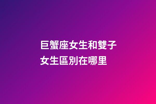 巨蟹座女生和雙子女生區別在哪里-第1張-星座運勢-玄機派