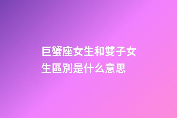 巨蟹座女生和雙子女生區別是什么意思-第1張-星座運勢-玄機派