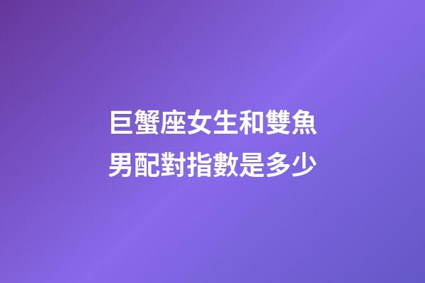 巨蟹座女生和雙魚男配對指數是多少-第1張-星座運勢-玄機派