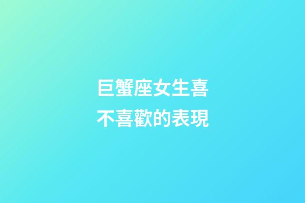 巨蟹座女生喜不喜歡的表現-第1張-星座運勢-玄機派