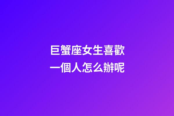 巨蟹座女生喜歡一個人怎么辦呢-第1張-星座運勢-玄機派
