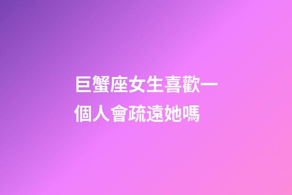 巨蟹座女生喜歡一個人會疏遠她嗎-第1張-星座運勢-玄機派