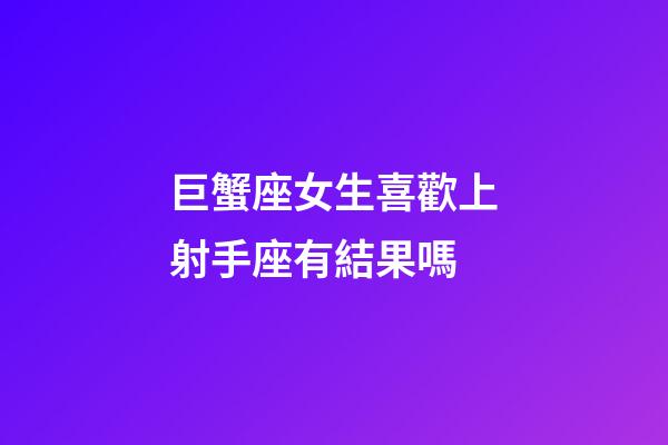 巨蟹座女生喜歡上射手座有結果嗎-第1張-星座運勢-玄機派
