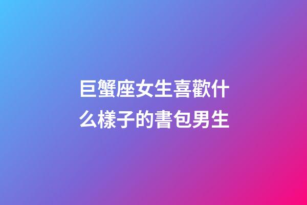 巨蟹座女生喜歡什么樣子的書包男生-第1張-星座運勢-玄機派