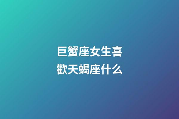 巨蟹座女生喜歡天蝎座什么-第1張-星座運勢-玄機派