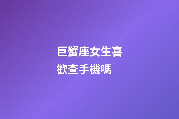巨蟹座女生喜歡查手機嗎-第1張-星座運勢-玄機派