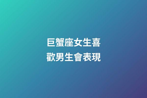 巨蟹座女生喜歡男生會表現-第1張-星座運勢-玄機派
