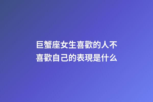巨蟹座女生喜歡的人不喜歡自己的表現是什么-第1張-星座運勢-玄機派