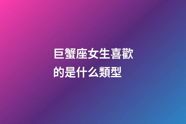 巨蟹座女生喜歡的是什么類型-第1張-星座運勢-玄機派