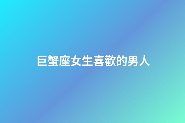 巨蟹座女生喜歡的男人-第1張-星座運勢-玄機派