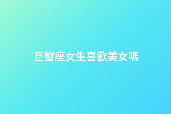 巨蟹座女生喜歡美女嗎-第1張-星座運勢-玄機派