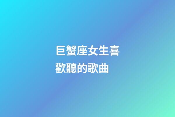 巨蟹座女生喜歡聽的歌曲-第1張-星座運勢-玄機派