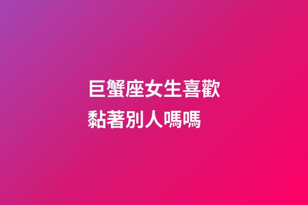 巨蟹座女生喜歡黏著別人嗎嗎-第1張-星座運(yùn)勢(shì)-玄機(jī)派