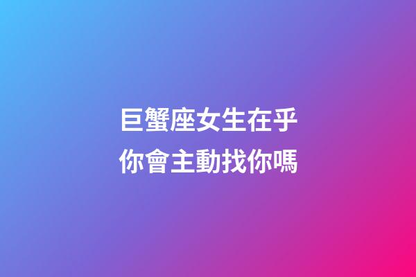 巨蟹座女生在乎你會主動找你嗎-第1張-星座運勢-玄機派