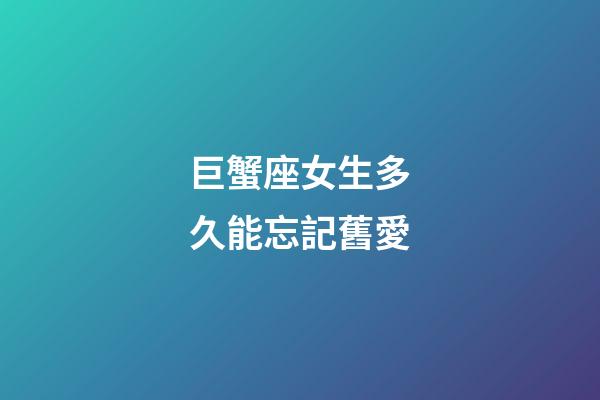 巨蟹座女生多久能忘記舊愛-第1張-星座運勢-玄機派