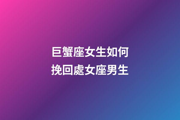 巨蟹座女生如何挽回處女座男生-第1張-星座運勢-玄機派