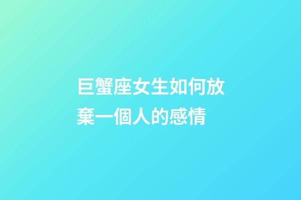 巨蟹座女生如何放棄一個人的感情-第1張-星座運勢-玄機派