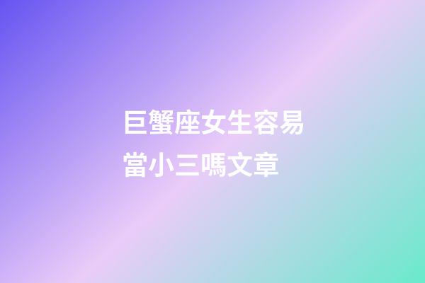 巨蟹座女生容易當小三嗎文章-第1張-星座運勢-玄機派